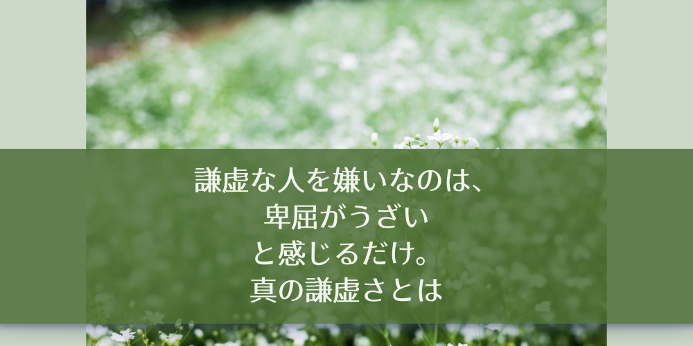 謙虚な人を嫌いなのは、卑屈がうざいと感じるだけ。真の謙虚さとは